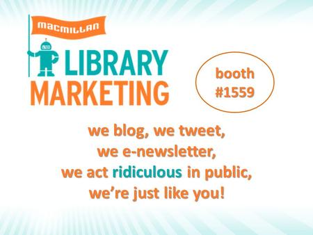 We blog, we tweet, we e-newsletter, we act ridiculous in public, we’re just like you! booth #1559.