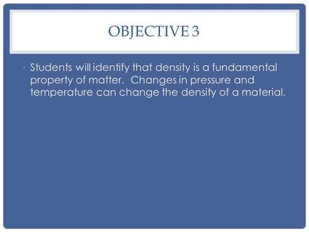 OBJECTIVE 3 Students will identify that density is a fundamental property of matter. Changes in pressure and temperature can change the density of a material.
