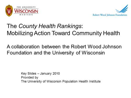The County Health Rankings: Mobilizing Action Toward Community Health A collaboration between the Robert Wood Johnson Foundation and the University of.