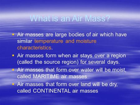 What is an Air Mass?  Air masses are large bodies of air which have similar temperature and moisture characteristics.  Air masses form when air stays.