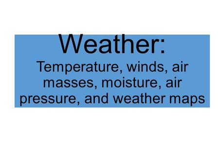 Weather: Temperature, winds, air masses, moisture, air pressure, and weather maps.