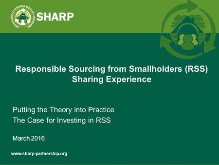 Putting the Theory into Practice The Case for Investing in RSS March 2016 Responsible Sourcing from Smallholders (RSS) Sharing.
