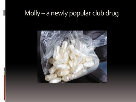 Molly – a newly popular club drug. “Molly” may refer to 2 different drugs  1. MMDA, the main constituent of Ecstasy  2. TFMPP, a non-controlled synthetic.