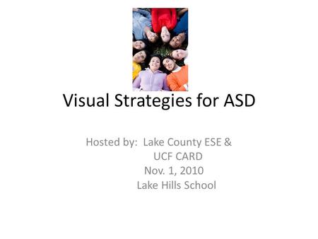 Visual Strategies for ASD Hosted by: Lake County ESE & UCF CARD Nov. 1, 2010 Lake Hills School.