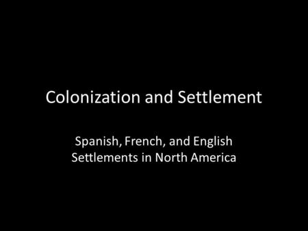 Colonization and Settlement Spanish, French, and English Settlements in North America.