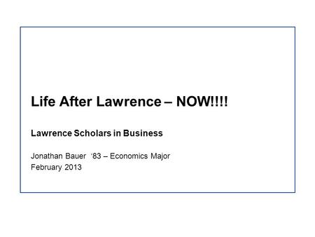 Lawrence Scholars in Business Life After Lawrence – NOW!!!! Jonathan Bauer ‘83 – Economics Major February 2013.