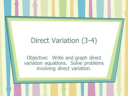 Direct Variation (3-4) Objective: Write and graph direct variation equations. Solve problems involving direct variation.