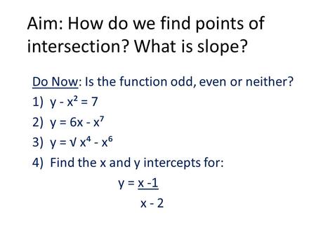 Aim: How do we find points of intersection? What is slope? Do Now: Is the function odd, even or neither? 1)y - x² = 7 2)y = 6x - x⁷ 3)y = √ x⁴ - x⁶ 4)Find.