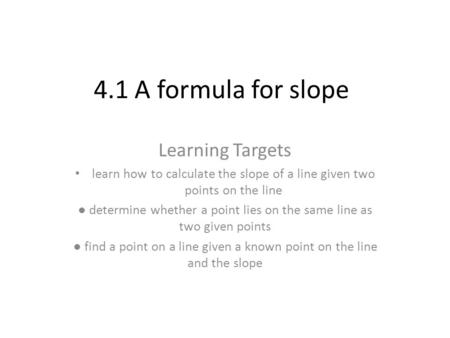 4.1 A formula for slope Learning Targets learn how to calculate the slope of a line given two points on the line ● determine whether a point lies on the.