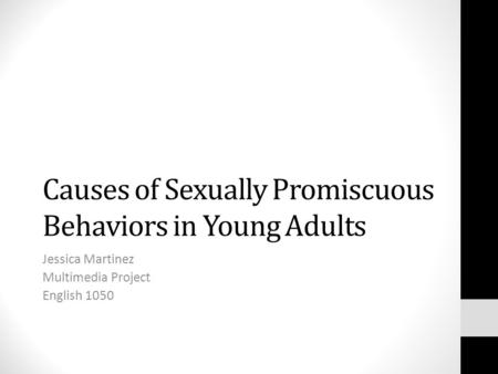 Causes of Sexually Promiscuous Behaviors in Young Adults Jessica Martinez Multimedia Project English 1050.