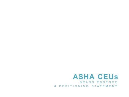 ASHA CEUs BRAND ESSENCE & POSITIONING STATEMENT. WHAT IS A BRAND ESSENCE? A framework that shows the bridge between the intended target audience and your.