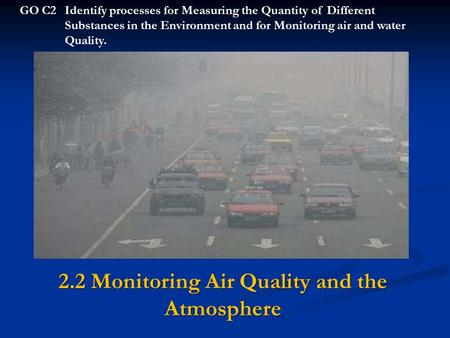 2.2 Monitoring Air Quality and the Atmosphere GO C2Identify processes for Measuring the Quantity of Different Substances in the Environment and for Monitoring.