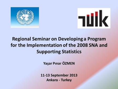 Regional Seminar on Developing a Program for the Implementation of the 2008 SNA and Supporting Statistics Yaşar Pınar ÖZMEN 11-13 September 2013 Ankara.