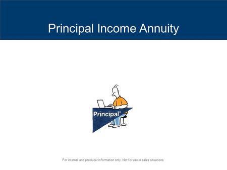 For internal and producer information only. Not for use in sales situations. Principal Income Annuity.