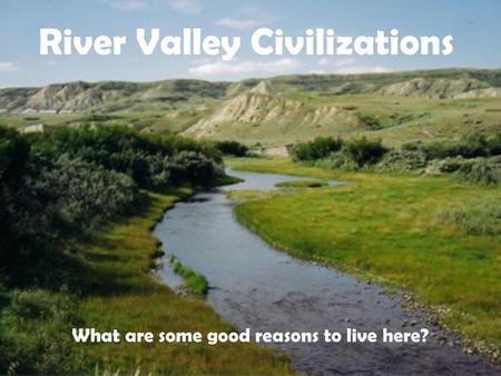 River Valley Civilizations What are some good reasons to live here?