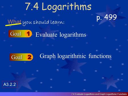 7.4 Logarithms p. 499 What you should learn: Goal1 Goal2 Evaluate logarithms Graph logarithmic functions 7.4 Evaluate Logarithms and Graph Logarithmic.