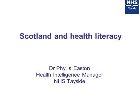 Scotland and health literacy Dr Phyllis Easton Health Intelligence Manager NHS Tayside.