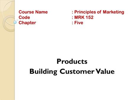Course Name: Principles of Marketing Code: MRK 152 Chapter: Five Products Building Customer Value.