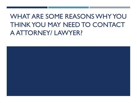 WHAT ARE SOME REASONS WHY YOU THINK YOU MAY NEED TO CONTACT A ATTORNEY/ LAWYER?