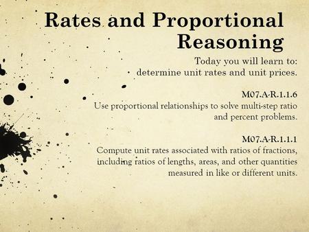 Rates and Proportional Reasoning Today you will learn to: determine unit rates and unit prices. M07.A-R.1.1.6 Use proportional relationships to solve multi-step.