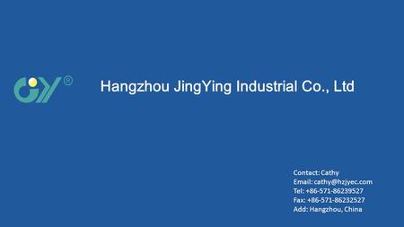 Hangzhou JingYing Industrial Co., Ltd Contact: Cathy   Tel: +86-571-86239527 Fax: +86-571-86232527 Add: Hangzhou, China.