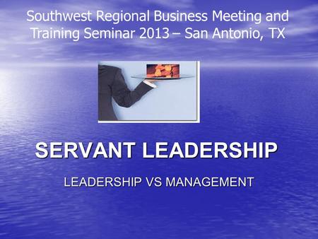 SERVANT LEADERSHIP LEADERSHIP VS MANAGEMENT Southwest Regional Business Meeting and Training Seminar 2013 – San Antonio, TX.