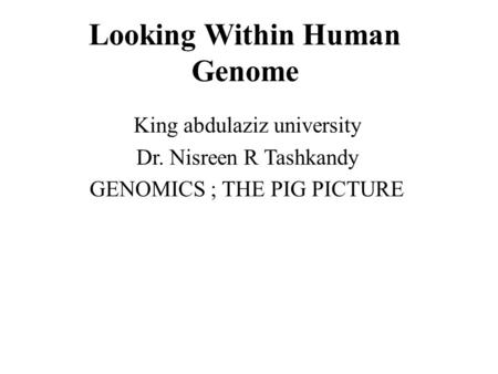 Looking Within Human Genome King abdulaziz university Dr. Nisreen R Tashkandy GENOMICS ; THE PIG PICTURE.
