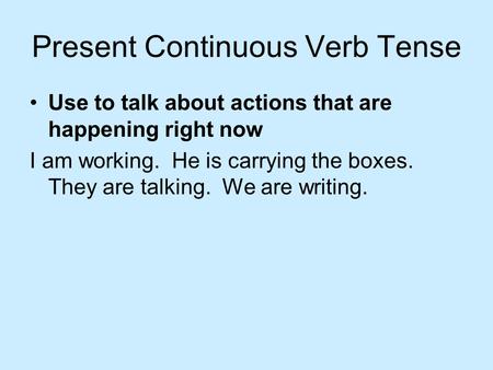 Present Continuous Verb Tense Use to talk about actions that are happening right now I am working. He is carrying the boxes. They are talking. We are.