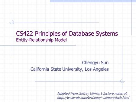 CS422 Principles of Database Systems Entity-Relationship Model Chengyu Sun California State University, Los Angeles Adapted from Jeffrey Ullman’s lecture.