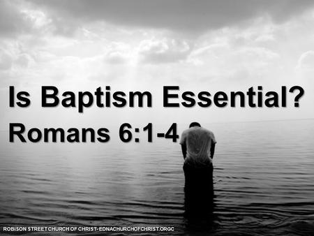 Is Baptism Essential? Romans 6:1-4 ROBISON STREET CHURCH OF CHRIST- EDNACHURCHOFCHRIST.ORGC.