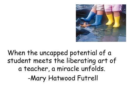 When the uncapped potential of a student meets the liberating art of a teacher, a miracle unfolds. -Mary Hatwood Futrell.