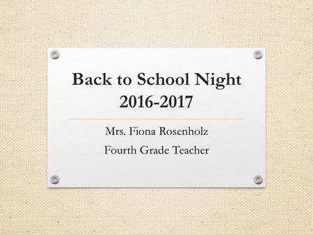 Back to School Night 2016-2017 Mrs. Fiona Rosenholz Fourth Grade Teacher.