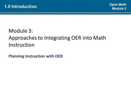 Open Math Module 3 Module 3: Approaches to Integrating OER into Math Instruction Planning Instruction with OER 1.0 Introduction.