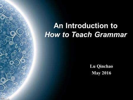An Introduction to How to Teach Grammar Lu Qinchao May 2016.