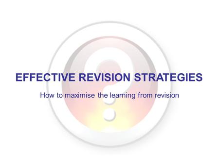 EFFECTIVE REVISION STRATEGIES How to maximise the learning from revision.