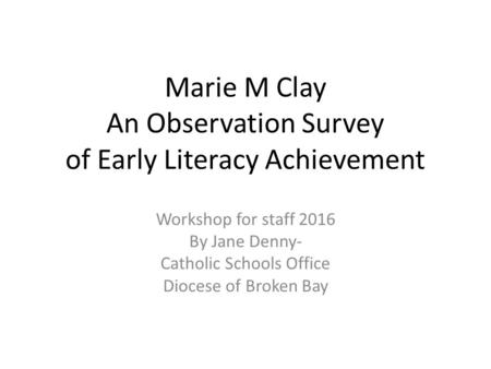 Marie M Clay An Observation Survey of Early Literacy Achievement Workshop for staff 2016 By Jane Denny- Catholic Schools Office Diocese of Broken Bay.