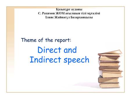 Қазығұрт ауданы С. Рахимов ЖОМ ағылшын тілі мұғалімі Ілияс Жайнагүл Базарханқызы Theme of the report: Direct and Indirect speech.