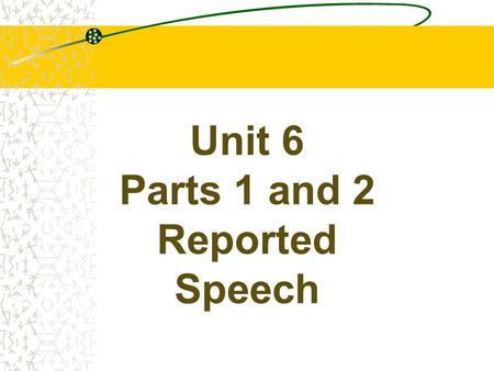Unit 6 Parts 1 and 2 Reported Speech REPORTED SPEECH There are two ways of telling someone what someone else said. We may choose to repeat their actual.