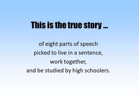 This is the true story … of eight parts of speech picked to live in a sentence, work together, and be studied by high schoolers.