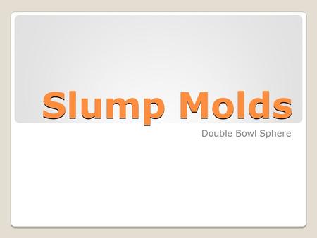 Slump Molds Double Bowl Sphere. Slump Molds Drape mold o A form on which a piece of plastic material can be shaped o Types: Hump, slump and press.