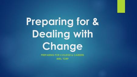 Preparing for & Dealing with Change PREPARING FOR COLLEGE & CAREERS MRS. TORP.