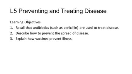 L5 Preventing and Treating Disease Learning Objectives: 1.Recall that antibiotics (such as penicillin) are used to treat disease. 2.Describe how to prevent.