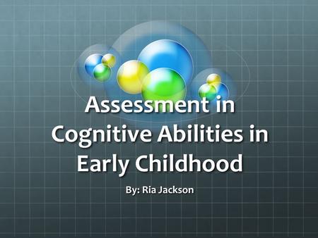 Assessment in Cognitive Abilities in Early Childhood By: Ria Jackson.