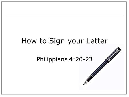 How to Sign your Letter Philippians 4:20-23. Signing your letter How do you do it?