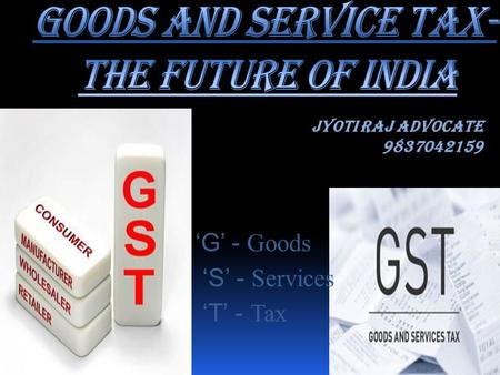 ‘ G’ - Goods ‘S’ - Services ‘T’ - Tax JYOTI RAJ ADVOCATE 9837042159.