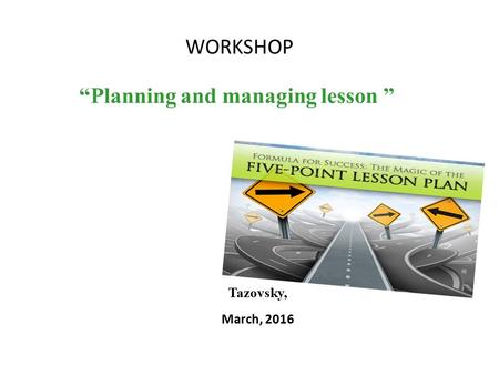 WORKSHOP “Planning and managing lesson ” Tazovsky, March, 2016.