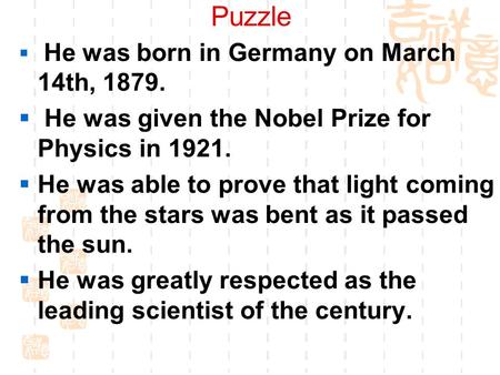 Puzzle  He was born in Germany on March 14th, 1879.  He was given the Nobel Prize for Physics in 1921.  He was able to prove that light coming from.