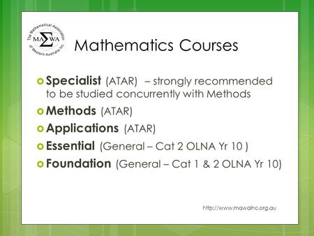 Mathematics Courses  Specialist (ATAR) – strongly recommended to be studied concurrently with Methods  Methods (ATAR)  Applications (ATAR)  Essential.