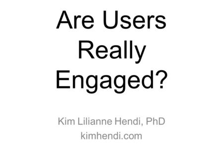 Are Users Really Engaged? Kim Lilianne Hendi, PhD kimhendi.com.