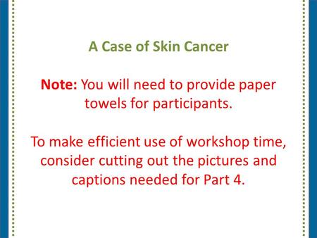A Case of Skin Cancer Note: You will need to provide paper towels for participants. To make efficient use of workshop time, consider cutting out the pictures.